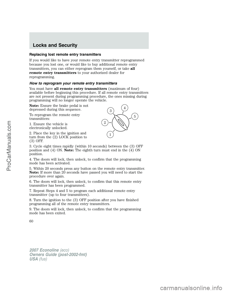 FORD E-150 2007 Owners Manual Replacing lost remote entry transmitters
If you would like to have your remote entry transmitter reprogrammed
because you lost one, or would like to buy additional remote entry
transmitters, you can e FORD E-150 2007 Owners Manual Replacing lost remote entry transmitters
If you would like to have your remote entry transmitter reprogrammed
because you lost one, or would like to buy additional remote entry
transmitters, you can e