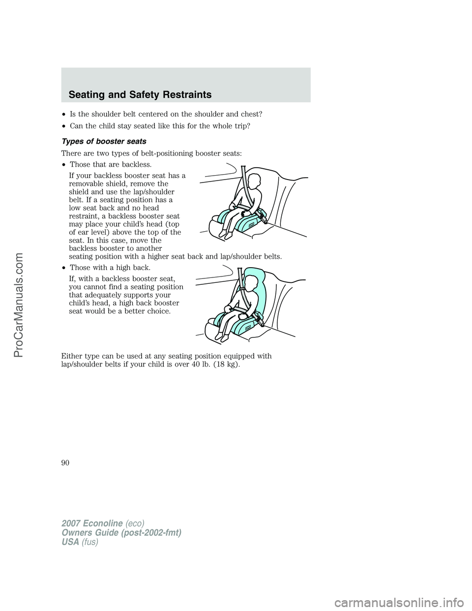 FORD E-150 2007 Owners Manual •Is the shoulder belt centered on the shoulder and chest?
•Can the child stay seated like this for the whole trip?
Types of booster seats
There are two types of belt-positioning booster seats:
• FORD E-150 2007 Owners Manual •Is the shoulder belt centered on the shoulder and chest?
•Can the child stay seated like this for the whole trip?
Types of booster seats
There are two types of belt-positioning booster seats:
•