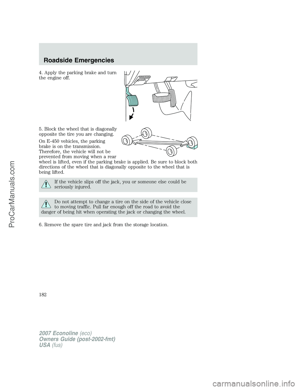 FORD E-250 2007  Owners Manual 4. Apply the parking brake and turn
the engine off.
5. Block the wheel that is diagonally
opposite the tire you are changing.
On E-450 vehicles, the parking
brake is on the transmission.
Therefore, th