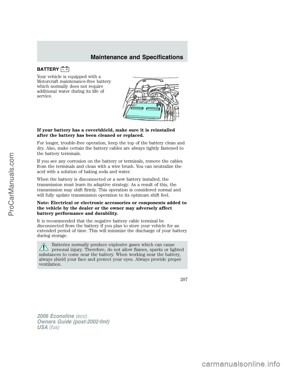 FORD E-250 2006  Owners Manual BATTERY
Your vehicle is equipped with a
Motorcraft maintenance-free battery
which normally does not require
additional water during its life of
service.
If your battery has a cover/shield, make sure i