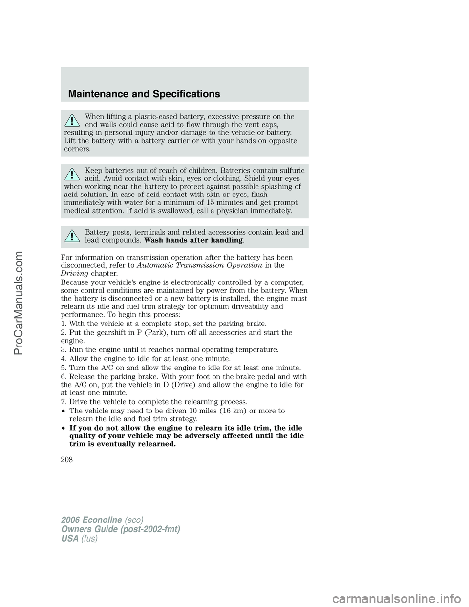 FORD E-250 2006  Owners Manual When lifting a plastic-cased battery, excessive pressure on the
end walls could cause acid to flow through the vent caps,
resulting in personal injury and/or damage to the vehicle or battery.
Lift the