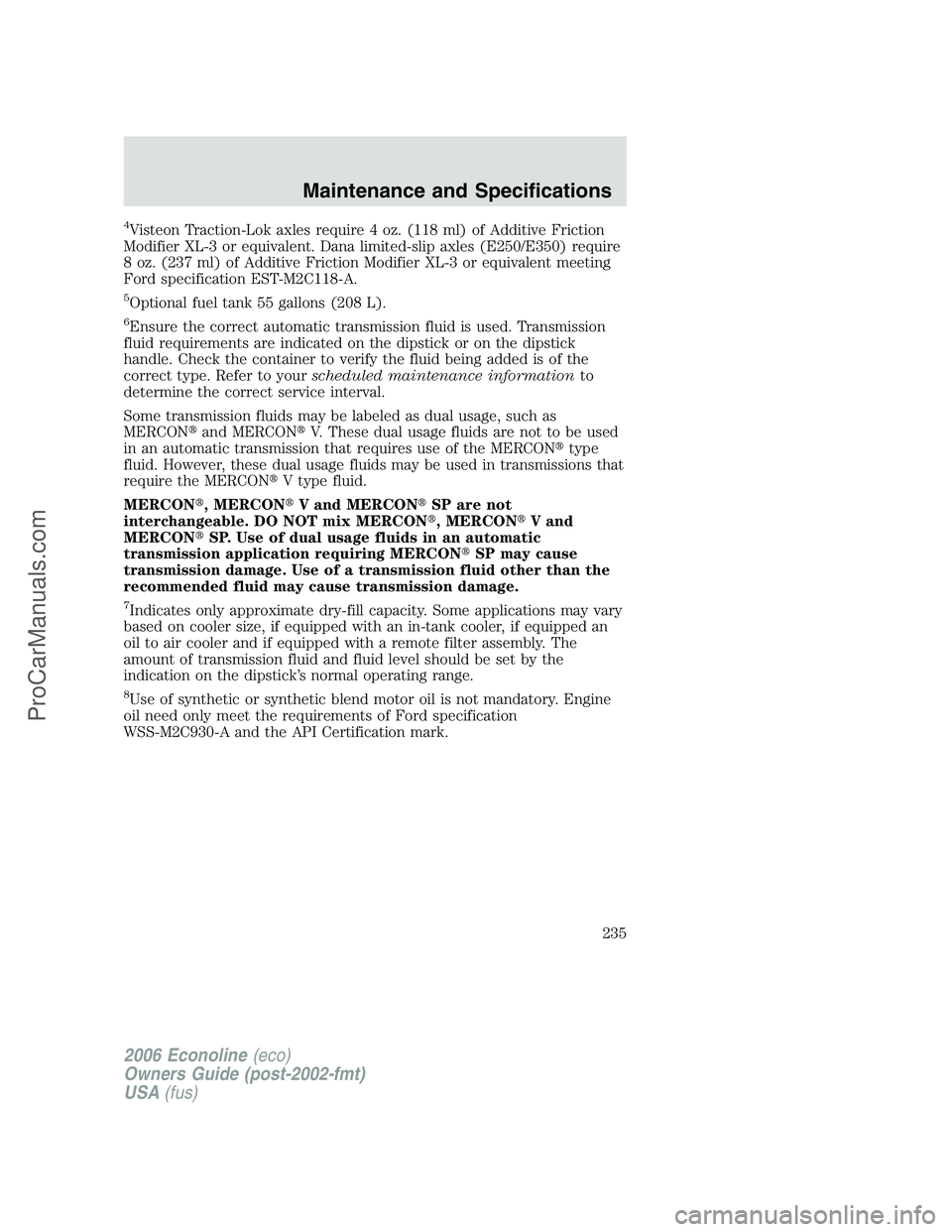 FORD E-250 2006 Owners Manual 4Visteon Traction-Lok axles require 4 oz. (118 ml) of Additive Friction
Modifier XL-3 or equivalent. Dana limited-slip axles (E250/E350) require
8 oz. (237 ml) of Additive Friction Modifier XL-3 or eq FORD E-250 2006 Owners Manual 4Visteon Traction-Lok axles require 4 oz. (118 ml) of Additive Friction
Modifier XL-3 or equivalent. Dana limited-slip axles (E250/E350) require
8 oz. (237 ml) of Additive Friction Modifier XL-3 or eq
