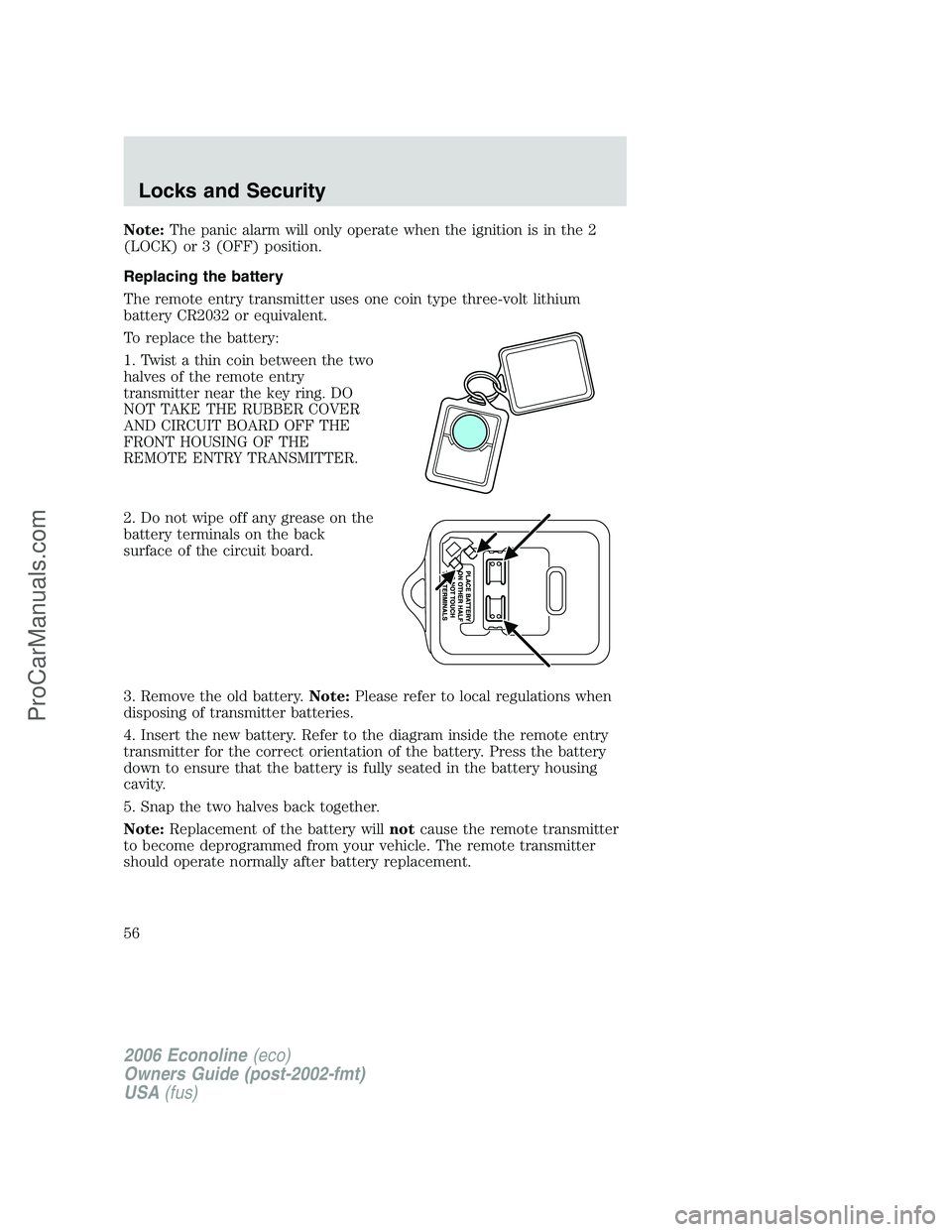 FORD E-250 2006 Owners Manual Note:The panic alarm will only operate when the ignition is in the 2
(LOCK) or 3 (OFF) position.
Replacing the battery
The remote entry transmitter uses one coin type three-volt lithium
battery CR2032 FORD E-250 2006 Owners Manual Note:The panic alarm will only operate when the ignition is in the 2
(LOCK) or 3 (OFF) position.
Replacing the battery
The remote entry transmitter uses one coin type three-volt lithium
battery CR2032