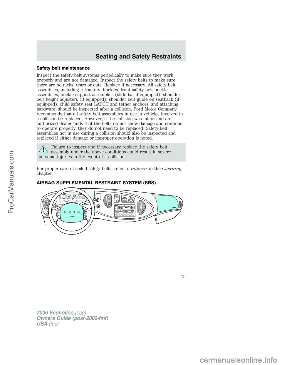 FORD E-250 2006 Owners Manual Safety belt maintenance
Inspect the safety belt systems periodically to make sure they work
properly and are not damaged. Inspect the safety belts to make sure
there are no nicks, tears or cuts. Repla FORD E-250 2006 Owners Manual Safety belt maintenance
Inspect the safety belt systems periodically to make sure they work
properly and are not damaged. Inspect the safety belts to make sure
there are no nicks, tears or cuts. Repla