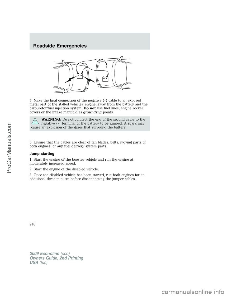FORD E-250 2009  Owners Manual 4. Make the final connection of the negative (-) cable to an exposed
metal part of the stalled vehicle’s engine, away from the battery and the
carburetor/fuel injection system.Do notuse fuel lines, 