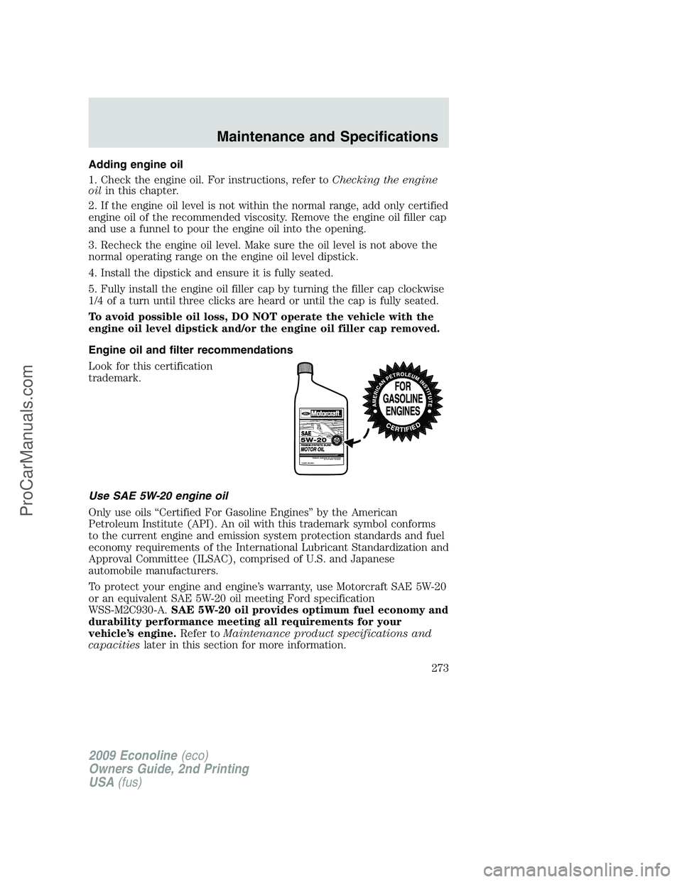 FORD E-250 2009  Owners Manual Adding engine oil
1. Check the engine oil. For instructions, refer toChecking the engine
oilin this chapter.
2. If the engine oil level is not within the normal range, add only certified
engine oil of