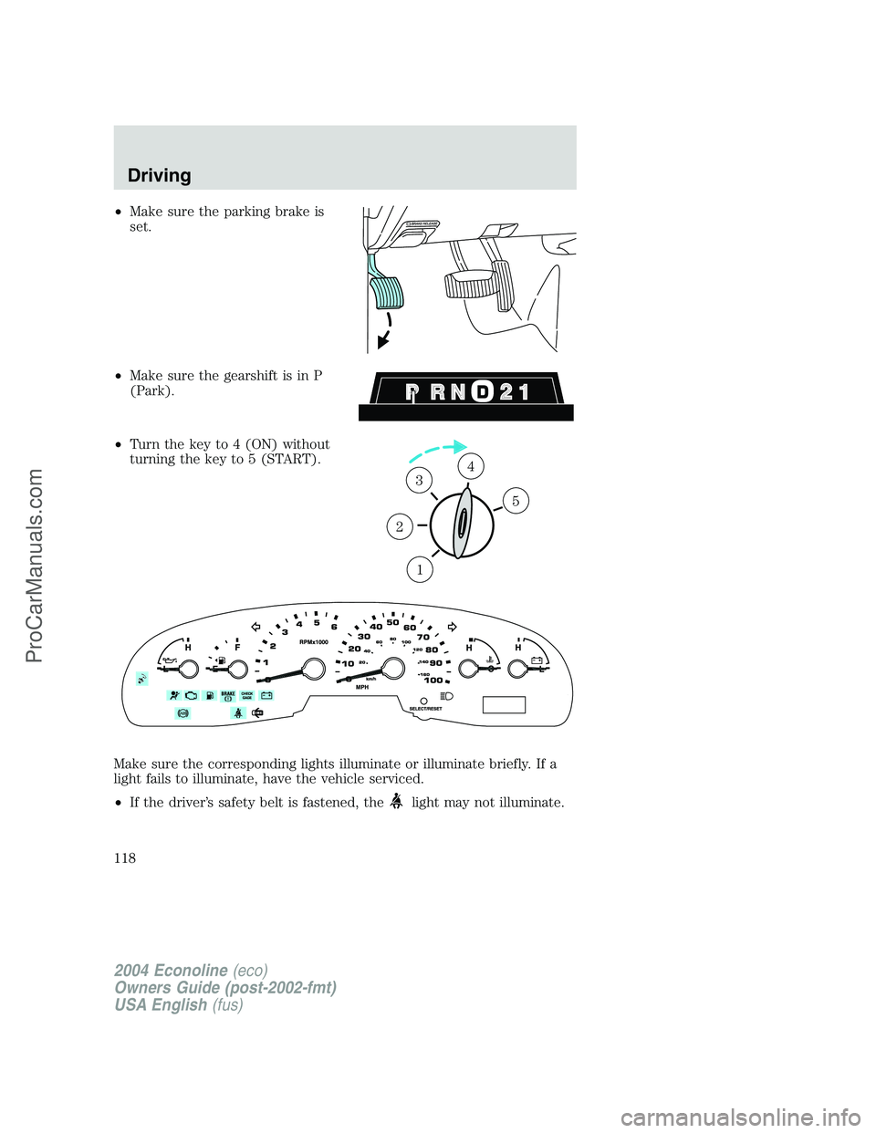 FORD E-350 2004  Owners Manual •Make sure the parking brake is
set.
•Make sure the gearshift is in P
(Park).
•Turn the key to 4 (ON) without
turning the key to 5 (START).
Make sure the corresponding lights illuminate or illum
