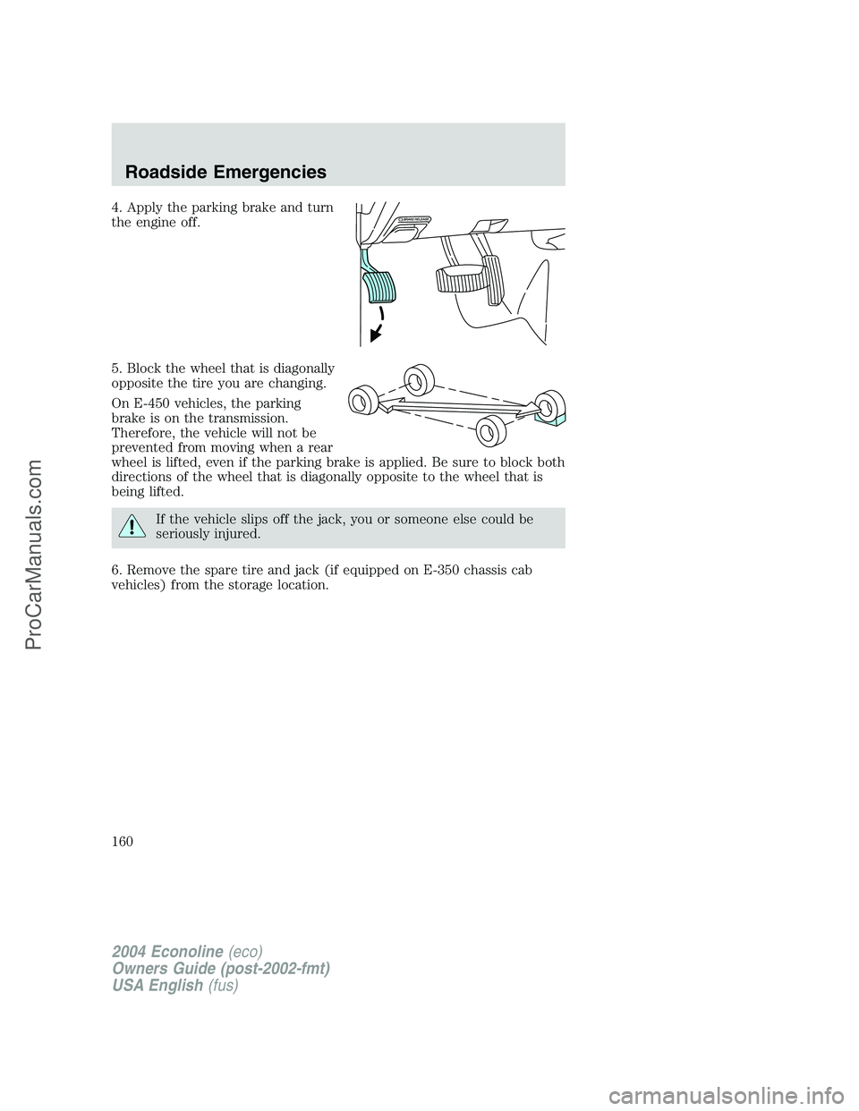 FORD E-350 2004  Owners Manual 4. Apply the parking brake and turn
the engine off.
5. Block the wheel that is diagonally
opposite the tire you are changing.
On E-450 vehicles, the parking
brake is on the transmission.
Therefore, th