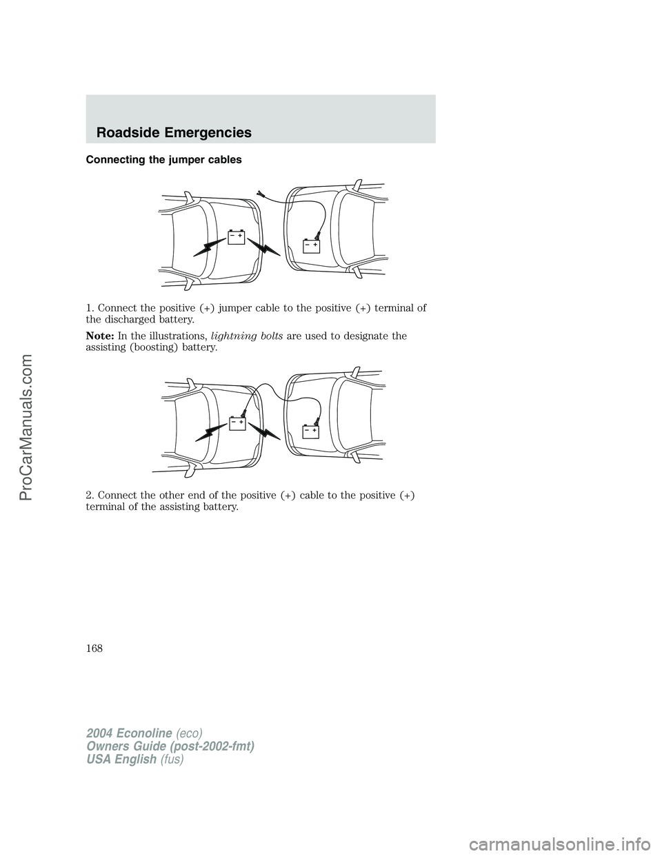 FORD E-350 2004  Owners Manual Connecting the jumper cables
1. Connect the positive (+) jumper cable to the positive (+) terminal of
the discharged battery.
Note:In the illustrations,lightning boltsare used to designate the
assisti