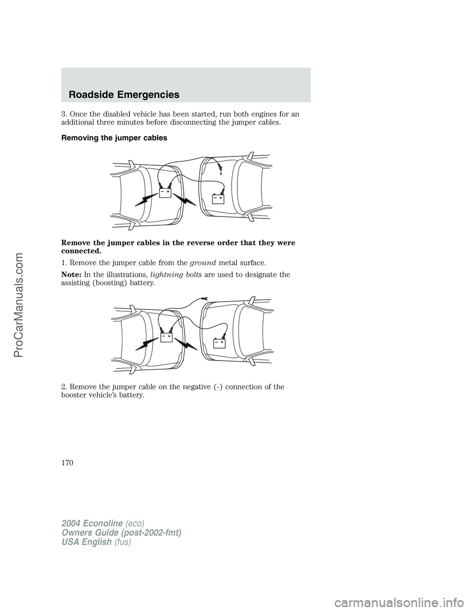 FORD E-350 2004  Owners Manual 3. Once the disabled vehicle has been started, run both engines for an
additional three minutes before disconnecting the jumper cables.
Removing the jumper cables
Remove the jumper cables in the rever