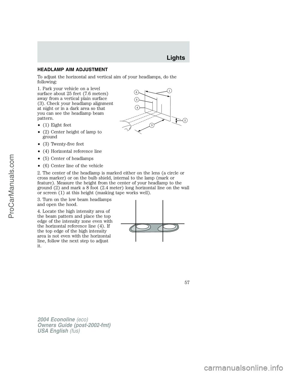 FORD E-350 2004 Owners Manual HEADLAMP AIM ADJUSTMENT
To adjust the horizontal and vertical aim of your headlamps, do the
following:
1. Park your vehicle on a level
surface about 25 feet (7.6 meters)
away from a vertical plain sur FORD E-350 2004 Owners Manual HEADLAMP AIM ADJUSTMENT
To adjust the horizontal and vertical aim of your headlamps, do the
following:
1. Park your vehicle on a level
surface about 25 feet (7.6 meters)
away from a vertical plain sur