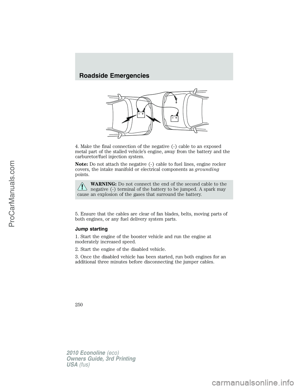 FORD E-350 2010  Owners Manual 4. Make the final connection of the negative (-) cable to an exposed
metal part of the stalled vehicle’s engine, away from the battery and the
carburetor/fuel injection system.
Note:Do not attach th