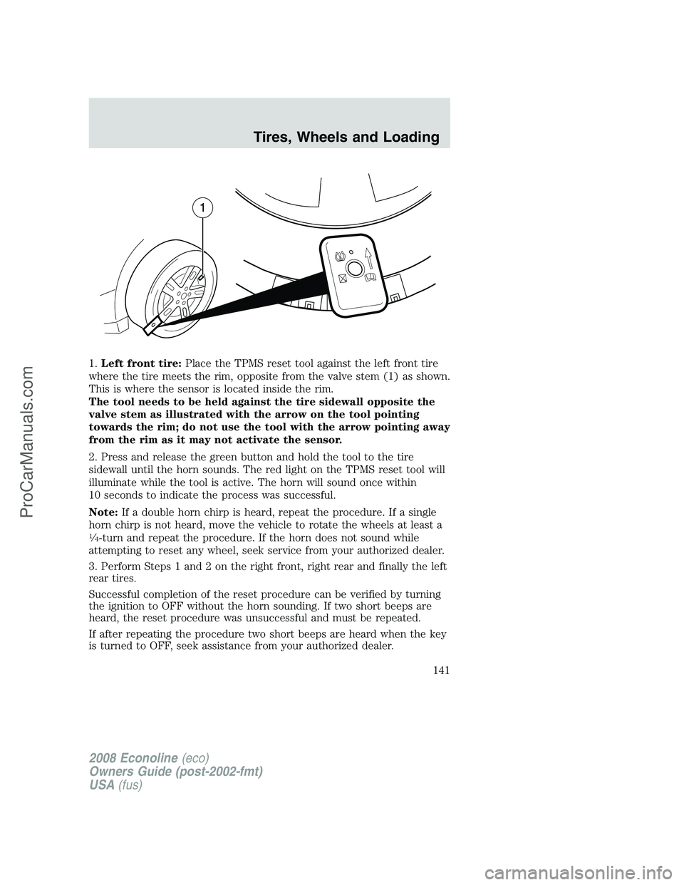 FORD E-350 2008 Owners Manual 1.Left front tire:Place the TPMS reset tool against the left front tire
where the tire meets the rim, opposite from the valve stem (1) as shown.
This is where the sensor is located inside the rim.
The FORD E-350 2008 Owners Manual 1.Left front tire:Place the TPMS reset tool against the left front tire
where the tire meets the rim, opposite from the valve stem (1) as shown.
This is where the sensor is located inside the rim.
The