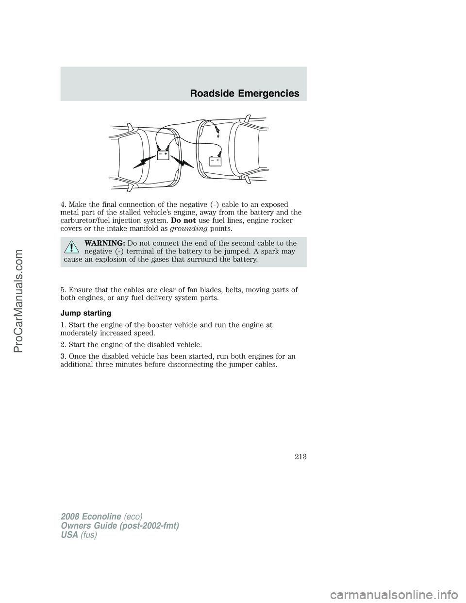 FORD E-350 2008  Owners Manual 4. Make the final connection of the negative (-) cable to an exposed
metal part of the stalled vehicle’s engine, away from the battery and the
carburetor/fuel injection system.Do notuse fuel lines, 