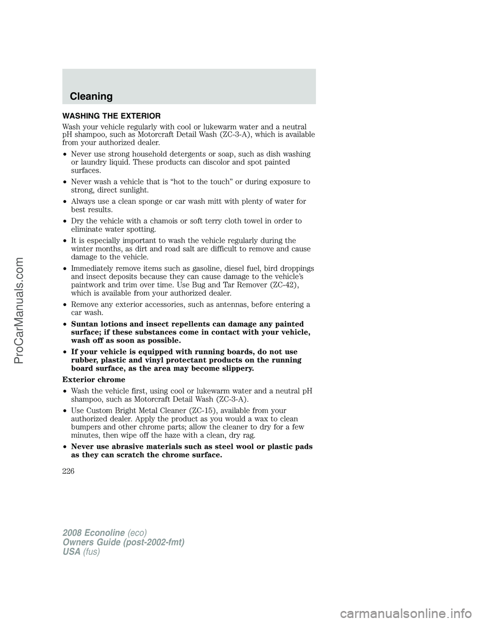 FORD E-350 2008 Owners Manual WASHING THE EXTERIOR
Wash your vehicle regularly with cool or lukewarm water and a neutral
pH shampoo, such as Motorcraft Detail Wash (ZC-3-A), which is available
from your authorized dealer.
•Never FORD E-350 2008 Owners Manual WASHING THE EXTERIOR
Wash your vehicle regularly with cool or lukewarm water and a neutral
pH shampoo, such as Motorcraft Detail Wash (ZC-3-A), which is available
from your authorized dealer.
•Never
