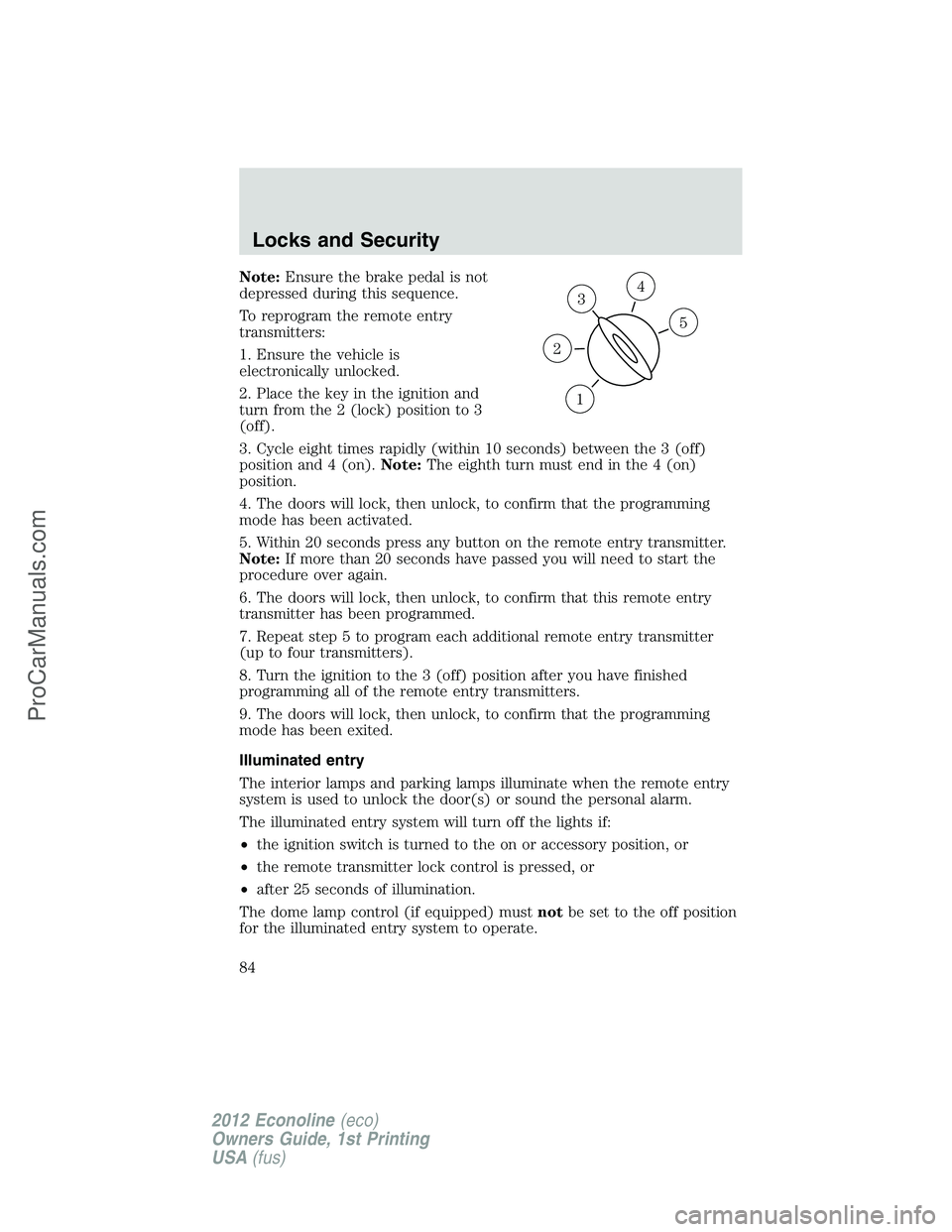 FORD E-350 2012  Owners Manual Note:Ensure the brake pedal is not
depressed during this sequence.
To reprogram the remote entry
transmitters:
1. Ensure the vehicle is
electronically unlocked.
2. Place the key in the ignition and
tu