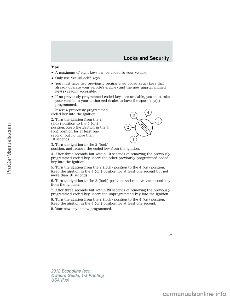 FORD E-350 2012 Owners Manual Tips:
•A maximum of eight keys can be coded to your vehicle.
•Only use SecuriLockkeys.
•You must have two previously programmed coded keys (keys that
already operate your vehicle’s engine) an FORD E-350 2012 Owners Manual Tips:
•A maximum of eight keys can be coded to your vehicle.
•Only use SecuriLockkeys.
•You must have two previously programmed coded keys (keys that
already operate your vehicle’s engine) an