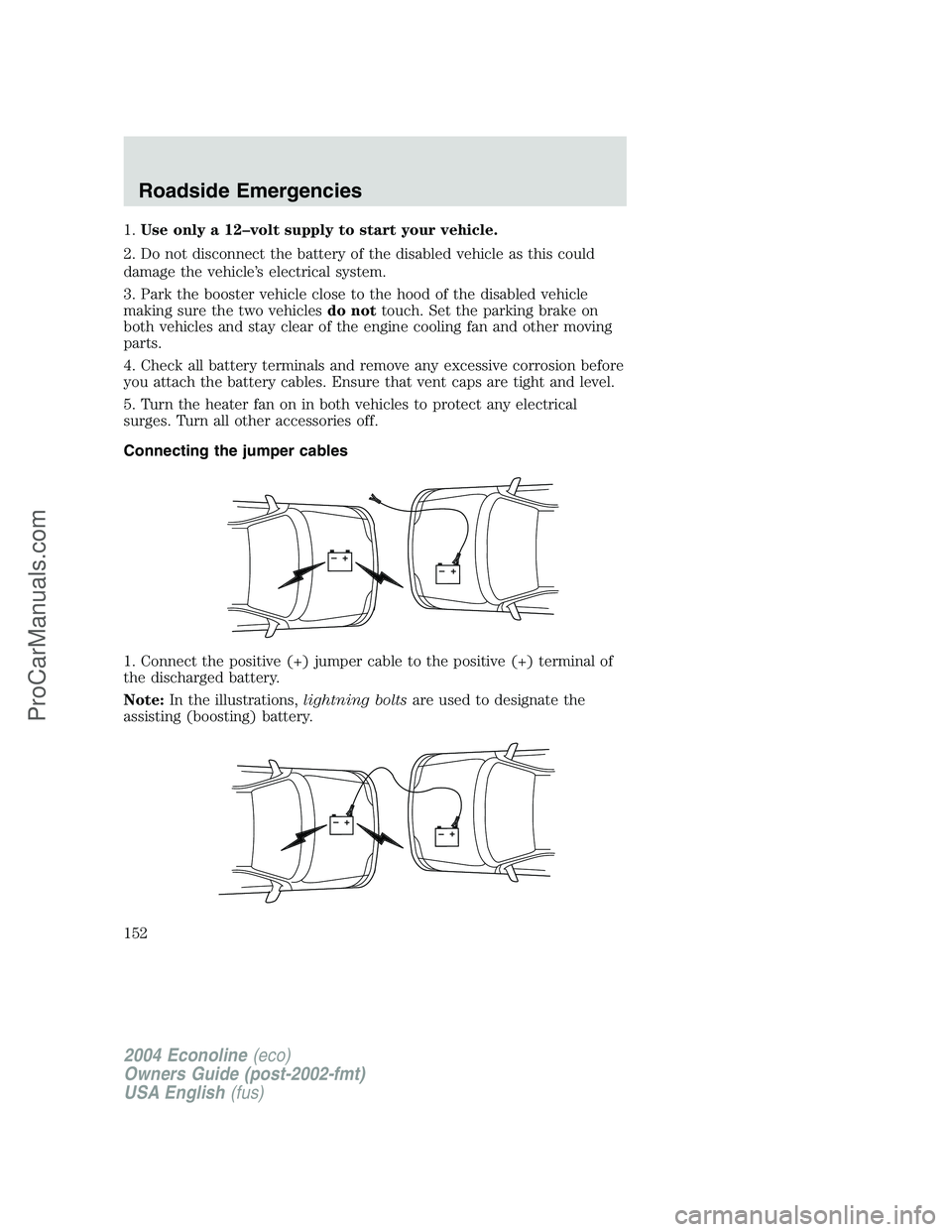 FORD E-450 2004  Owners Manual 1.Use only a 12–volt supply to start your vehicle.
2. Do not disconnect the battery of the disabled vehicle as this could
damage the vehicle’s electrical system.
3. Park the booster vehicle close 