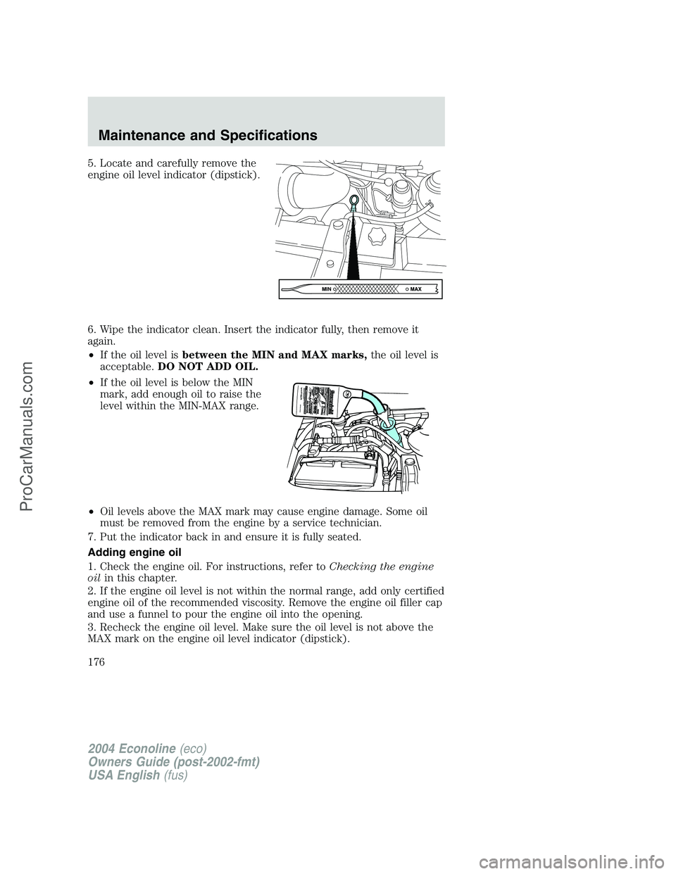 FORD E-450 2004  Owners Manual 5. Locate and carefully remove the
engine oil level indicator (dipstick).
6. Wipe the indicator clean. Insert the indicator fully, then remove it
again.
•If the oil level isbetween the MIN and MAX m