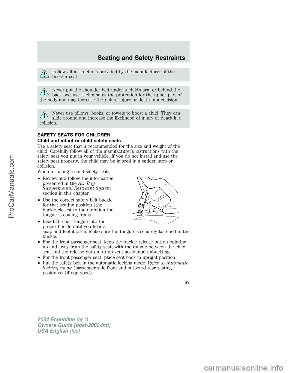 FORD E-450 2004  Owners Manual Follow all instructions provided by the manufacturer of the
booster seat.
Never put the shoulder belt under a child’s arm or behind the
back because it eliminates the protection for the upper part o
