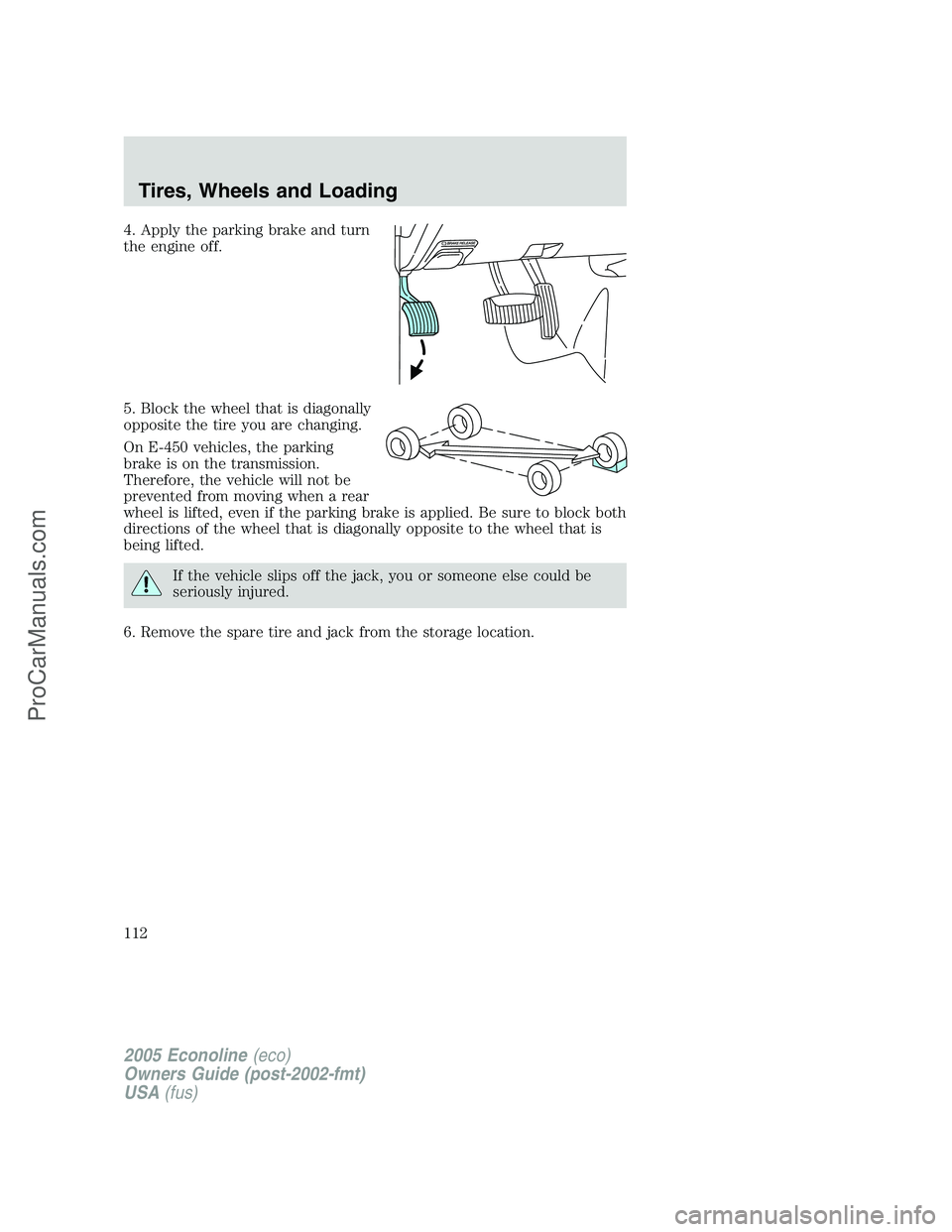 FORD E-450 2005  Owners Manual 4. Apply the parking brake and turn
the engine off.
5. Block the wheel that is diagonally
opposite the tire you are changing.
On E-450 vehicles, the parking
brake is on the transmission.
Therefore, th