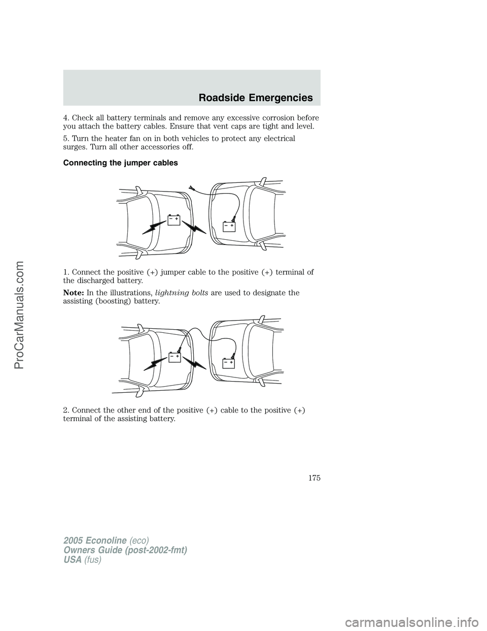 FORD E-450 2005  Owners Manual 4. Check all battery terminals and remove any excessive corrosion before
you attach the battery cables. Ensure that vent caps are tight and level.
5. Turn the heater fan on in both vehicles to protect