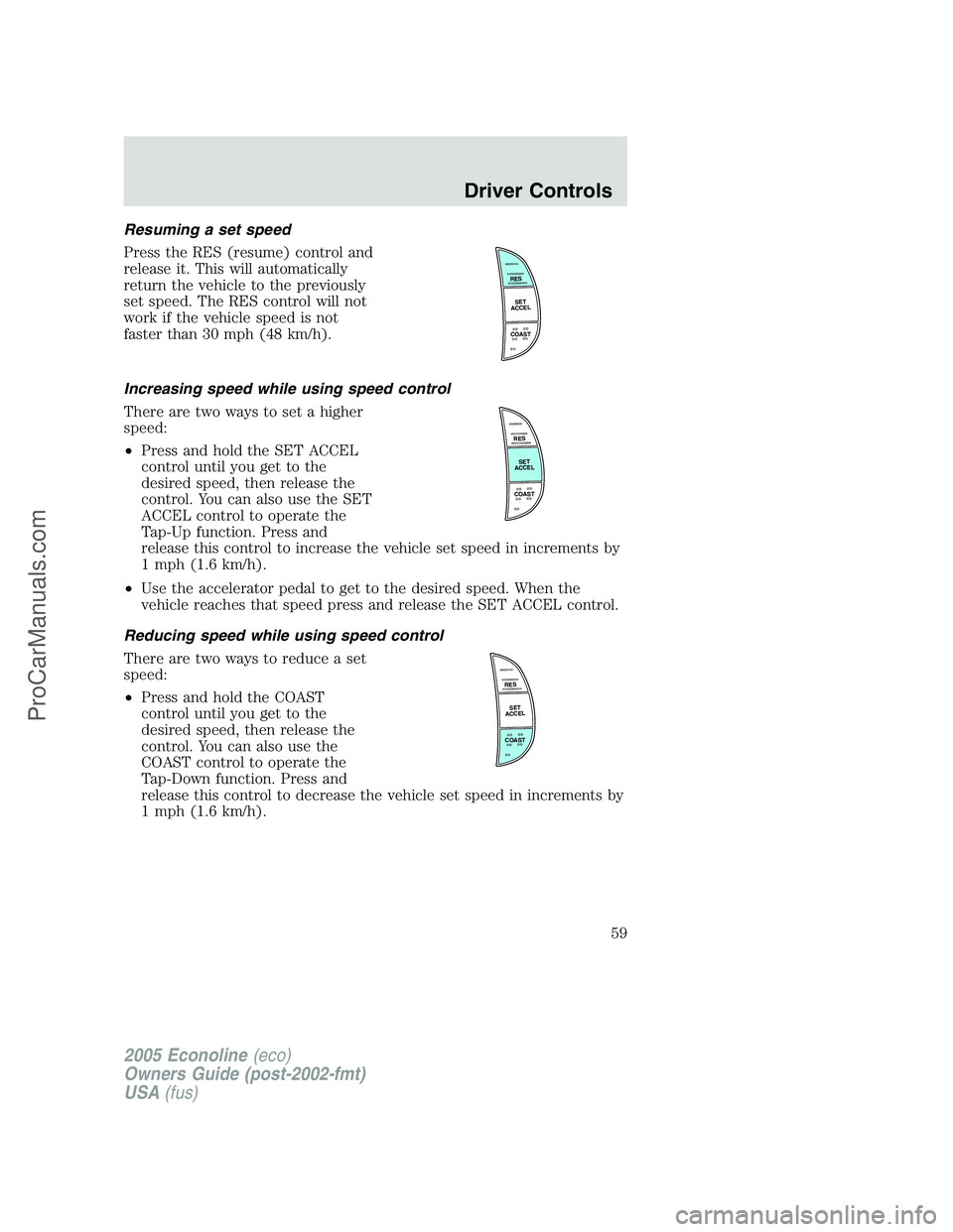 FORD E-450 2005 Owners Manual Resuming a set speed
Press the RES (resume) control and
release it. This will automatically
return the vehicle to the previously
set speed. The RES control will not
work if the vehicle speed is not
fa FORD E-450 2005 Owners Manual Resuming a set speed
Press the RES (resume) control and
release it. This will automatically
return the vehicle to the previously
set speed. The RES control will not
work if the vehicle speed is not
fa