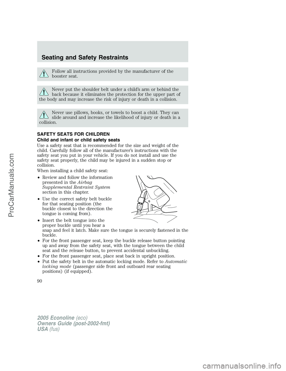 FORD E-450 2005 Owners Manual Follow all instructions provided by the manufacturer of the
booster seat.
Never put the shoulder belt under a child’s arm or behind the
back because it eliminates the protection for the upper part o FORD E-450 2005 Owners Manual Follow all instructions provided by the manufacturer of the
booster seat.
Never put the shoulder belt under a child’s arm or behind the
back because it eliminates the protection for the upper part o