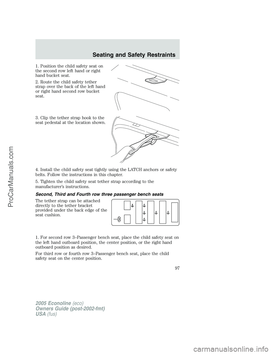 FORD E-450 2005 Owners Manual 1. Position the child safety seat on
the second row left hand or right
hand bucket seat.
2. Route the child safety tether
strap over the back of the left hand
or right hand second row bucket
seat.
3. FORD E-450 2005 Owners Manual 1. Position the child safety seat on
the second row left hand or right
hand bucket seat.
2. Route the child safety tether
strap over the back of the left hand
or right hand second row bucket
seat.
3.