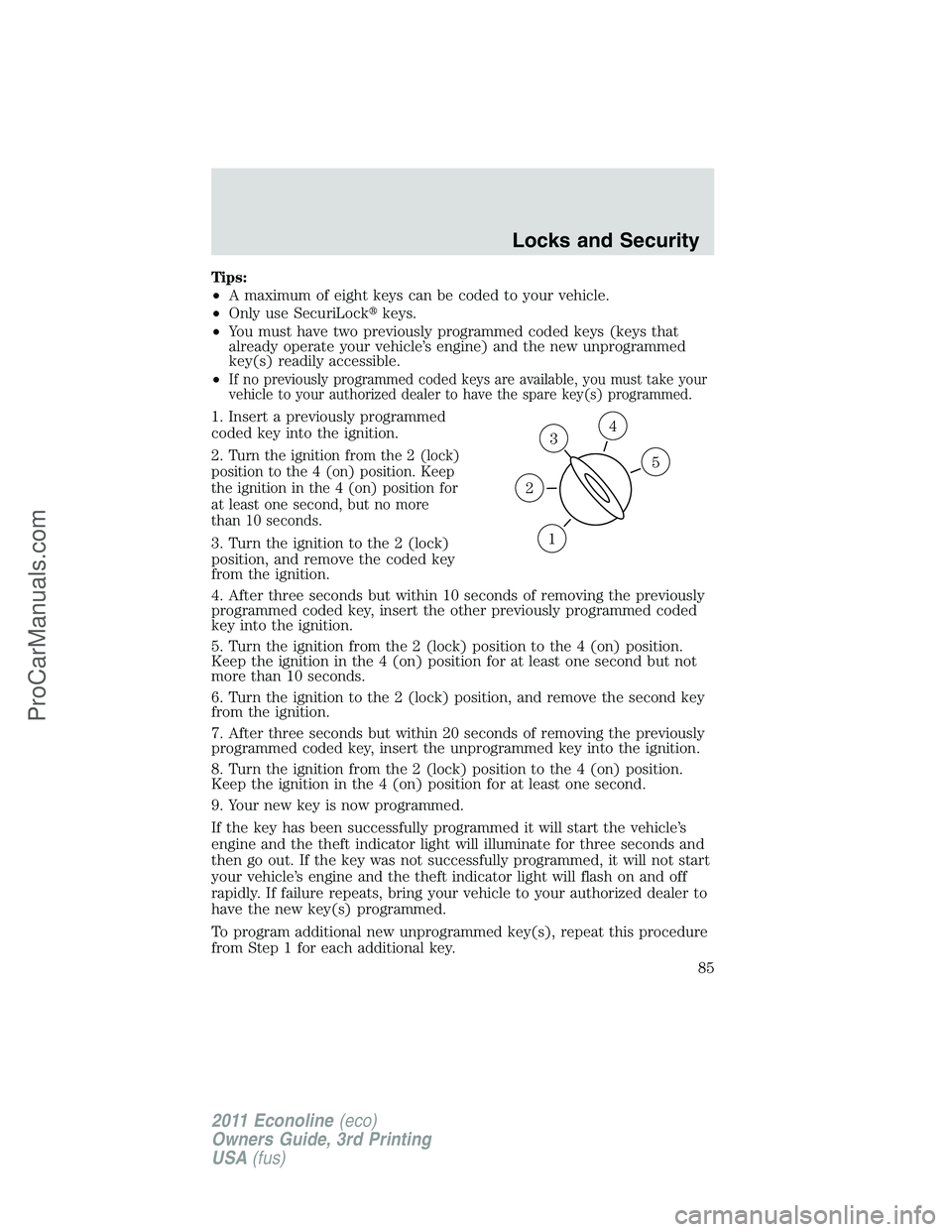 FORD E-450 2011  Owners Manual Tips:
•A maximum of eight keys can be coded to your vehicle.
•Only use SecuriLockkeys.
•You must have two previously programmed coded keys (keys that
already operate your vehicle’s engine) an