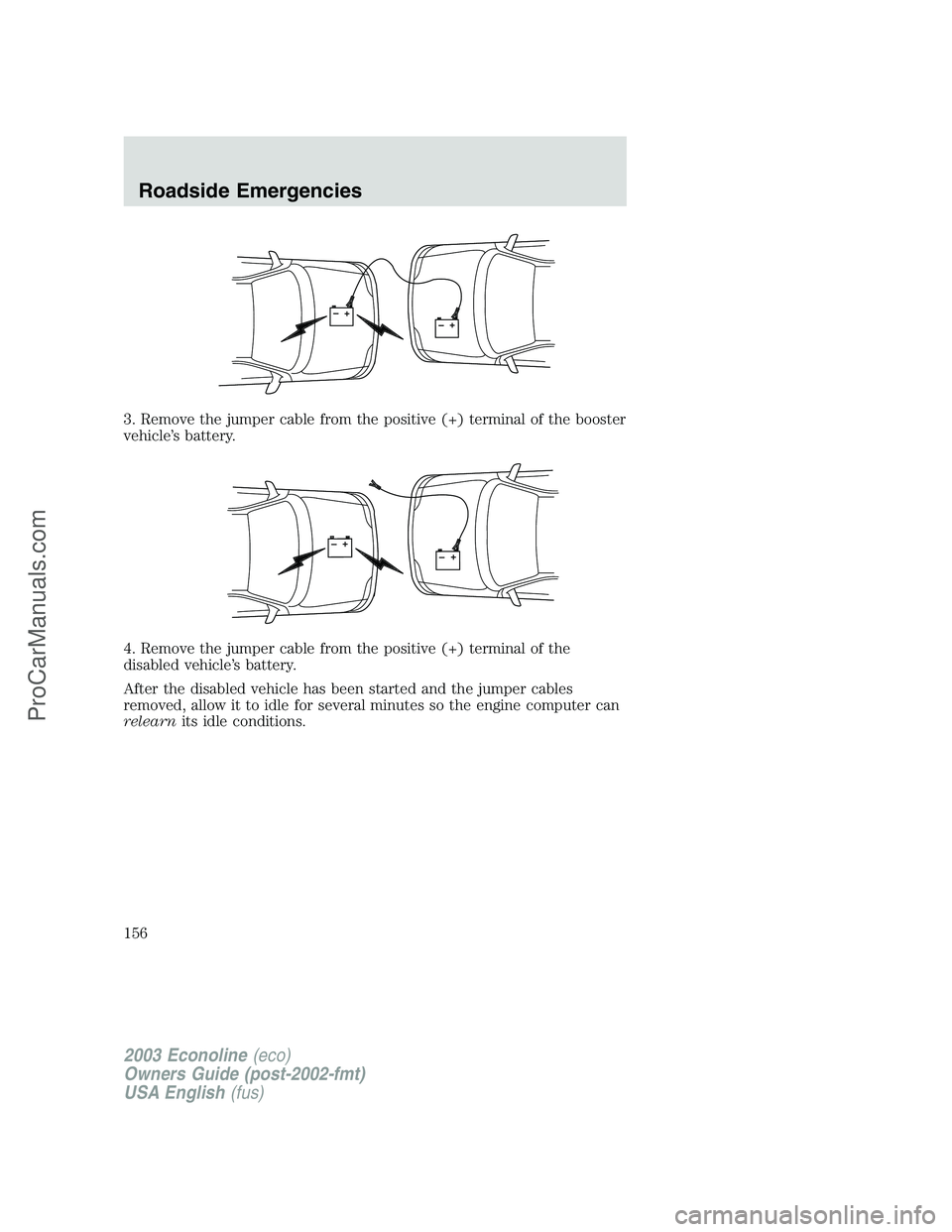 FORD ECONOLINE 2003  Owners Manual 3. Remove the jumper cable from the positive (+) terminal of the booster
vehicle’s battery.
4. Remove the jumper cable from the positive (+) terminal of the
disabled vehicle’s battery.
After the d
