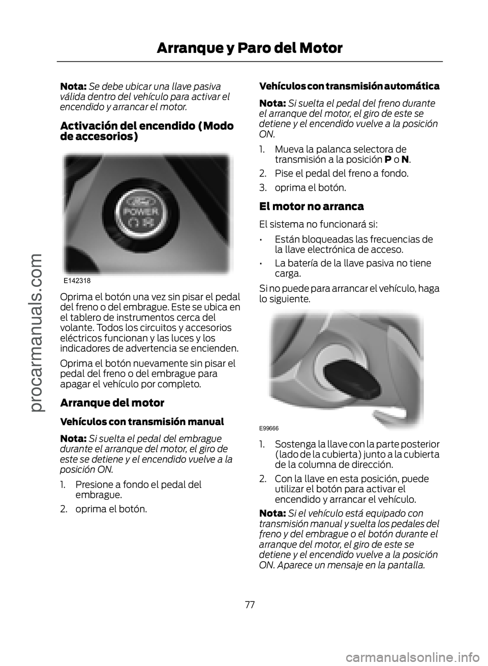 FORD ECOSPORT 2017  Owners Manual Nota:Se debe ubicar una llave pasiva
válida dentro del vehículo para activar el
encendido y arrancar el motor.
Activación del encendido (Modo
de accesorios)
�(������
Oprima el botón una vez 