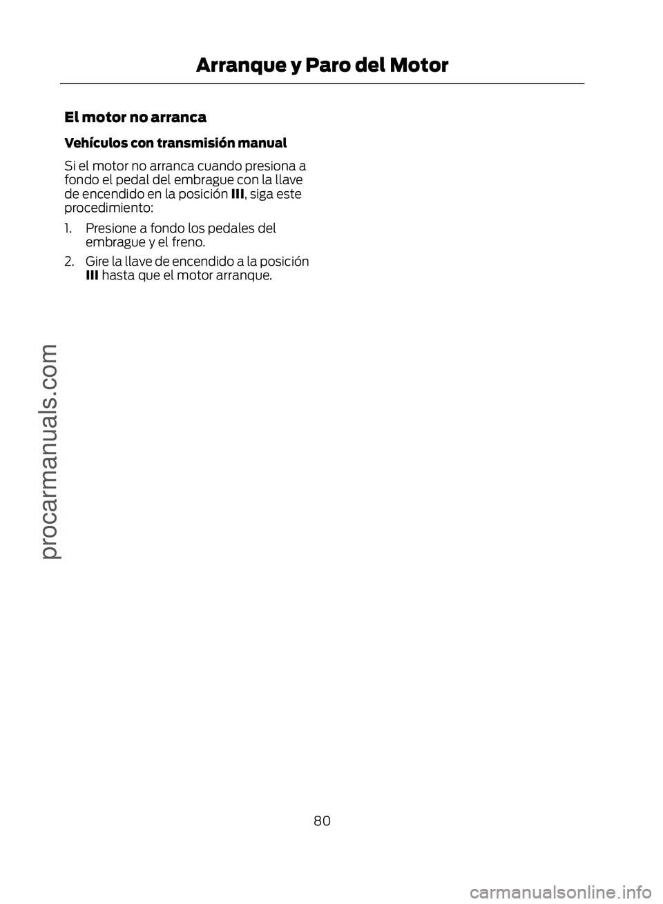 FORD ECOSPORT 2017  Owners Manual El motor no arranca
Vehículos con transmisión manual
Si el motor no arranca cuando presiona a
fondo el pedal del embrague con la llave
de encendido en la posición III, siga este
procedimiento:
1. P