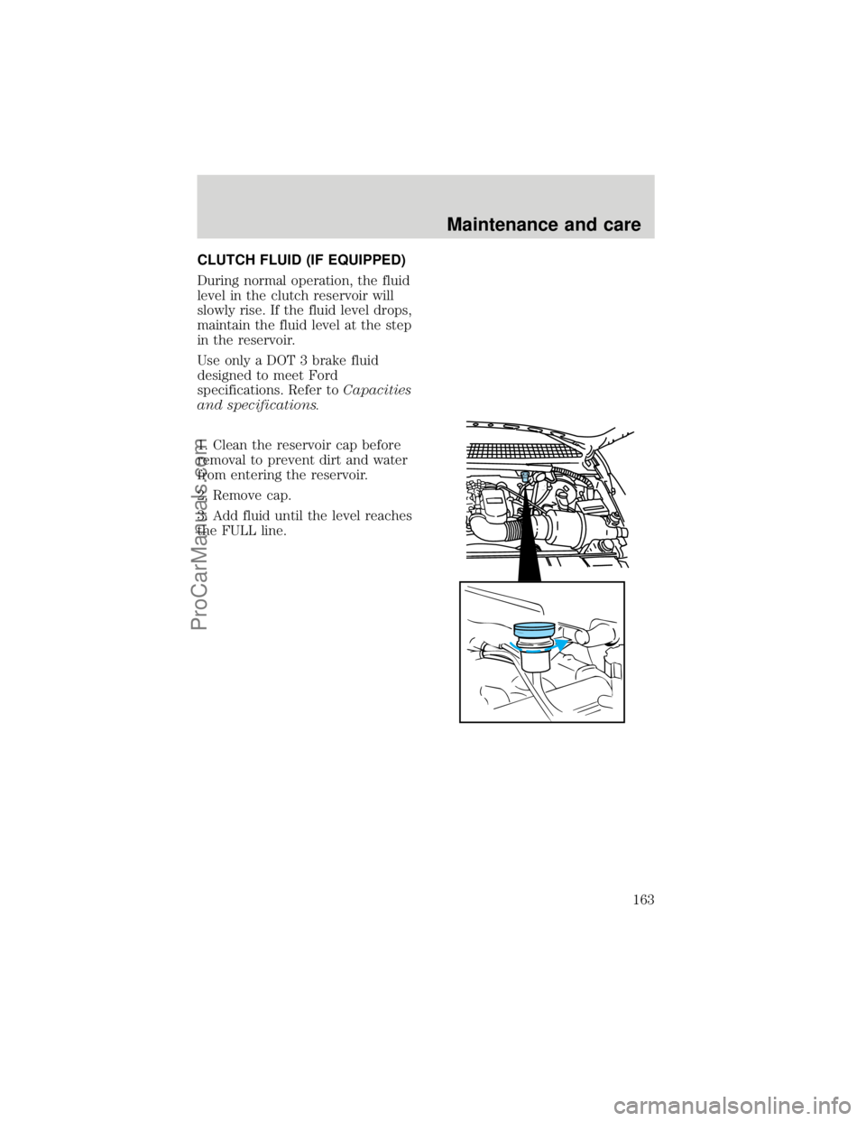 FORD F250 1998  Owners Manual CLUTCH FLUID (IF EQUIPPED)
During normal operation, the fluid
level in the clutch reservoir will
slowly rise. If the fluid level drops,
maintain the fluid level at the step
in the reservoir.
Use only 
