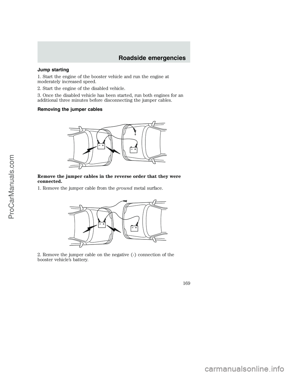 FORD F250 2000  Owners Manual Jump starting
1. Start the engine of the booster vehicle and run the engine at
moderately increased speed.
2. Start the engine of the disabled vehicle.
3. Once the disabled vehicle has been started, r