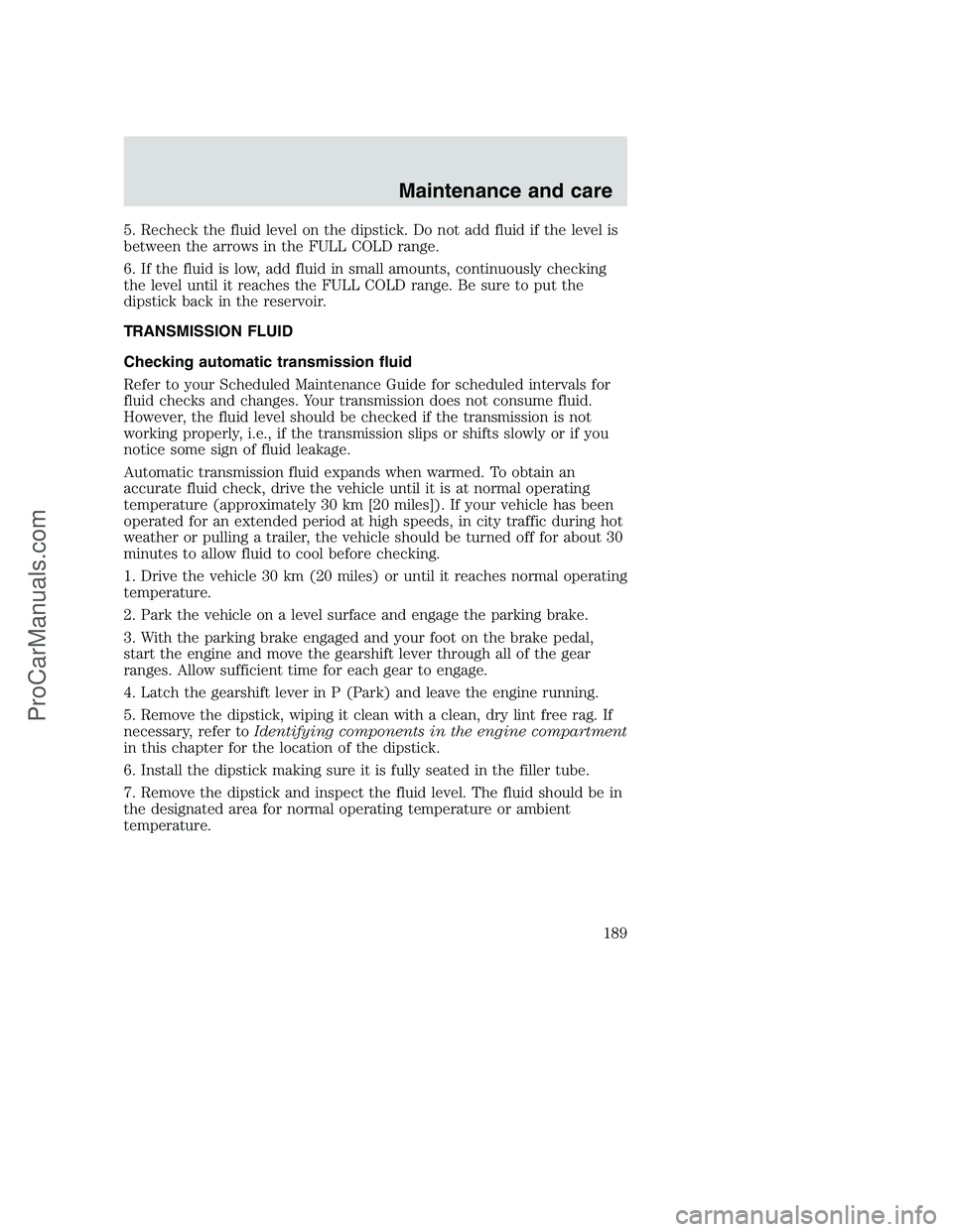 FORD F250 2000  Owners Manual 5. Recheck the fluid level on the dipstick. Do not add fluid if the level is
between the arrows in the FULL COLD range.
6. If the fluid is low, add fluid in small amounts, continuously checking
the le