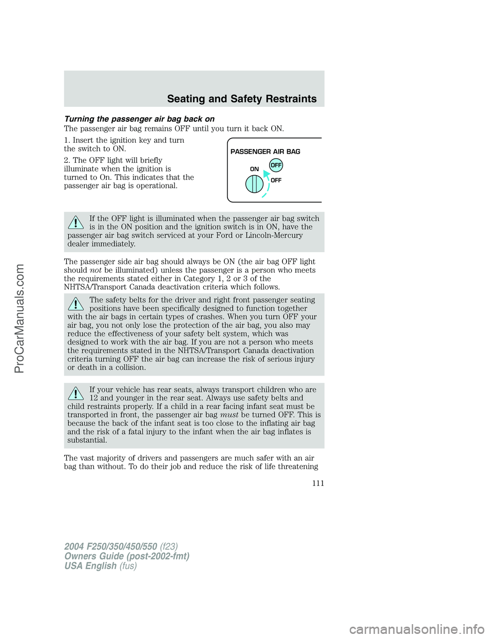 FORD F350 2004 Owners Manual Turning the passenger air bag back on
The passenger air bag remains OFF until you turn it back ON.
1. Insert the ignition key and turn
the switch to ON.
2. The OFF light will briefly
illuminate when t FORD F350 2004 Owners Manual Turning the passenger air bag back on
The passenger air bag remains OFF until you turn it back ON.
1. Insert the ignition key and turn
the switch to ON.
2. The OFF light will briefly
illuminate when t