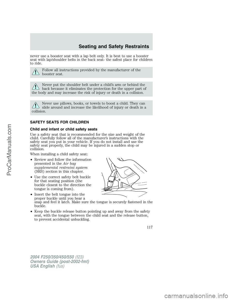 FORD F350 2004 Owners Manual never use a booster seat with a lap belt only. It is best to use a booster
seat with lap/shoulder belts in the back seat- the safest place for children
to ride.
Follow all instructions provided by the FORD F350 2004 Owners Manual never use a booster seat with a lap belt only. It is best to use a booster
seat with lap/shoulder belts in the back seat- the safest place for children
to ride.
Follow all instructions provided by the