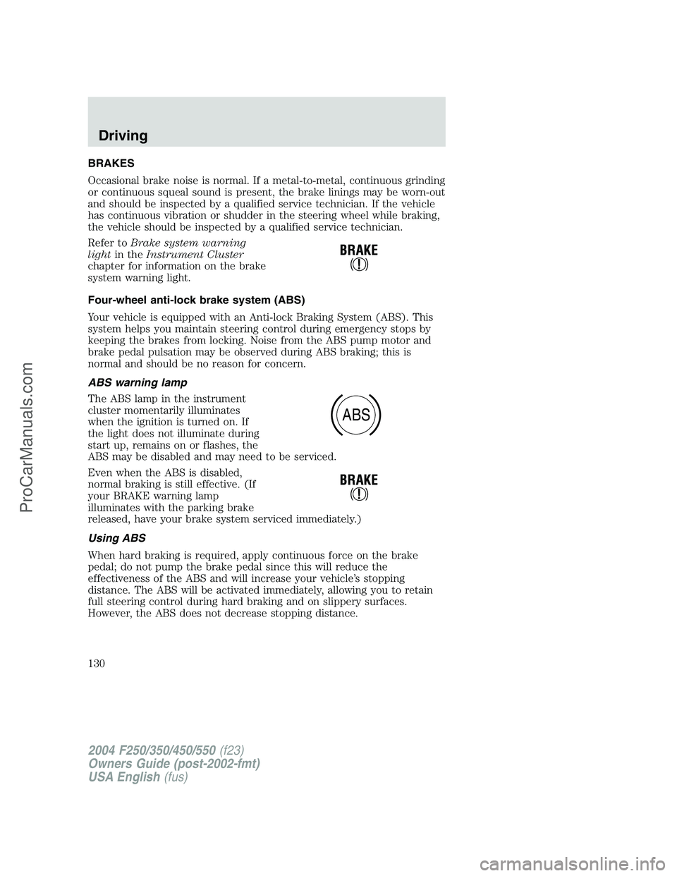 FORD F350 2004  Owners Manual BRAKES
Occasional brake noise is normal. If a metal-to-metal, continuous grinding
or continuous squeal sound is present, the brake linings may be worn-out
and should be inspected by a qualified servic