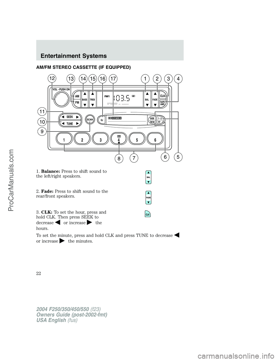 FORD F350 2004  Owners Manual AM/FM STEREO CASSETTE (IF EQUIPPED)
1.Balance:Press to shift sound to
the left/right speakers.
2.Fade:Press to shift sound to the
rear/front speakers.
3.CLK:To set the hour, press and
hold CLK. Then p