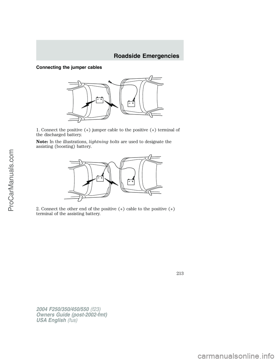 FORD F350 2004  Owners Manual Connecting the jumper cables
1. Connect the positive (+) jumper cable to the positive (+) terminal of
the discharged battery.
Note:In the illustrations,lightning boltsare used to designate the
assisti