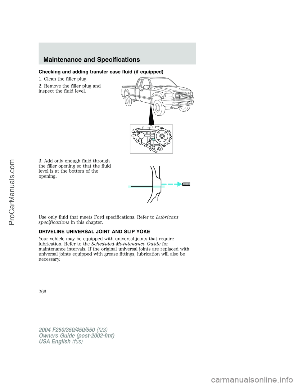 FORD F350 2004  Owners Manual Checking and adding transfer case fluid (if equipped)
1. Clean the filler plug.
2. Remove the filler plug and
inspect the fluid level.
3. Add only enough fluid through
the filler opening so that the f