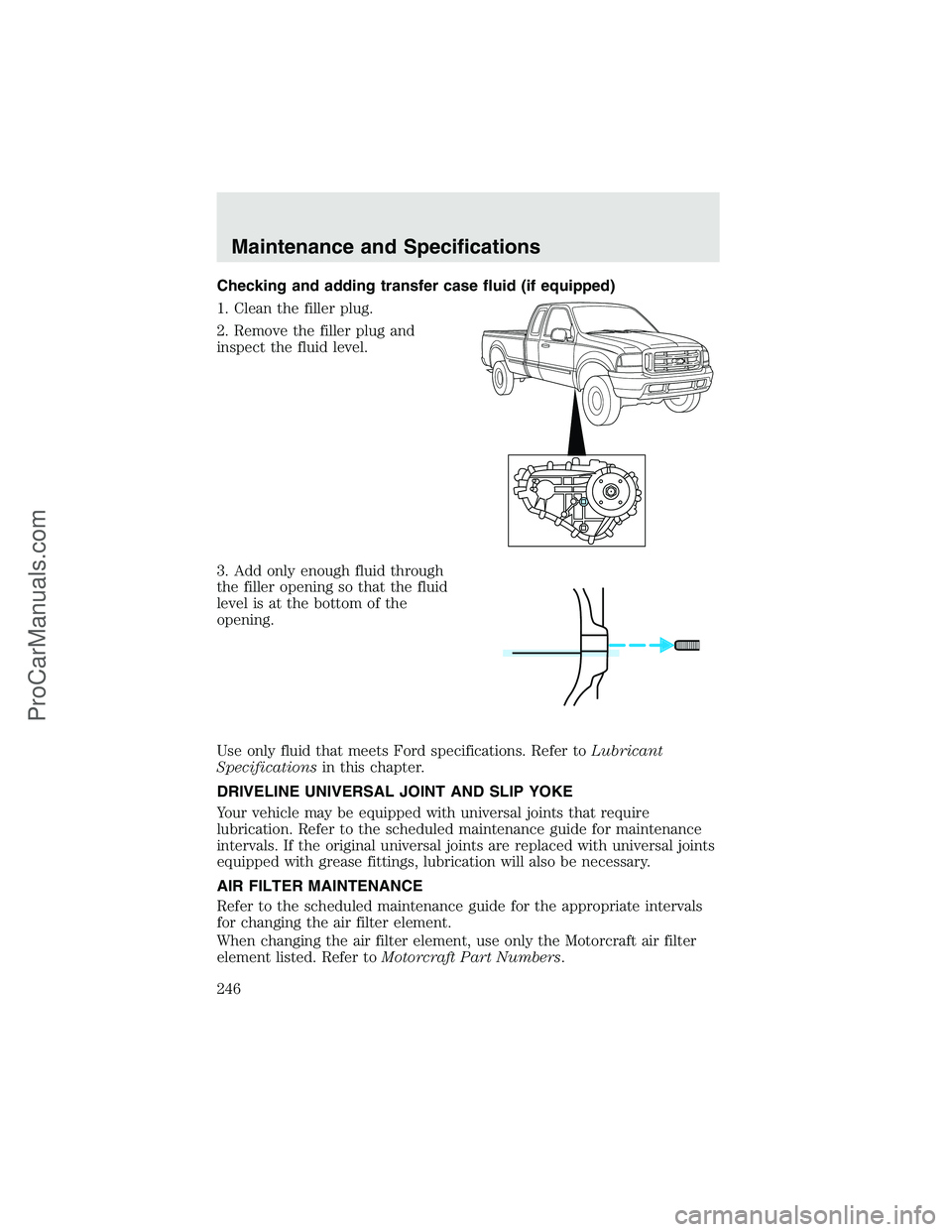 FORD F350 2003  Owners Manual Checking and adding transfer case fluid (if equipped)
1. Clean the filler plug.
2. Remove the filler plug and
inspect the fluid level.
3. Add only enough fluid through
the filler opening so that the f