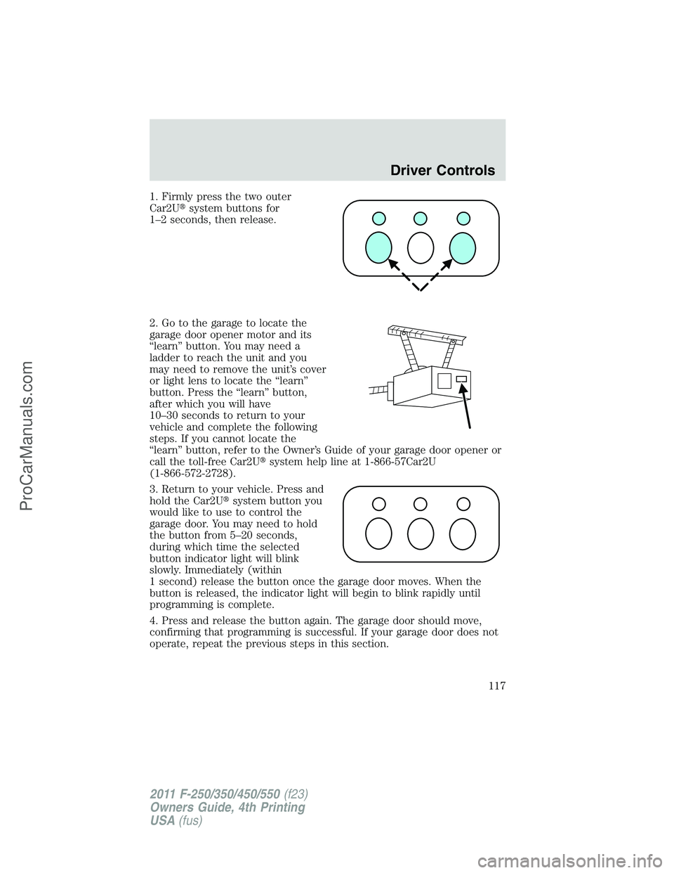 FORD F350 2011 Owners Manual 1. Firmly press the two outer
Car2Usystem buttons for
1–2 seconds, then release.
2. Go to the garage to locate the
garage door opener motor and its
“learn” button. You may need a
ladder to reac FORD F350 2011 Owners Manual 1. Firmly press the two outer
Car2Usystem buttons for
1–2 seconds, then release.
2. Go to the garage to locate the
garage door opener motor and its
“learn” button. You may need a
ladder to reac
