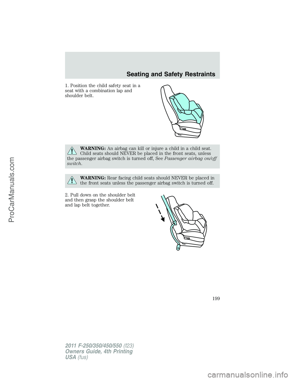 FORD F350 2011  Owners Manual 1. Position the child safety seat in a
seat with a combination lap and
shoulder belt.
WARNING:An airbag can kill or injure a child in a child seat.
Child seats should NEVER be placed in the front seat