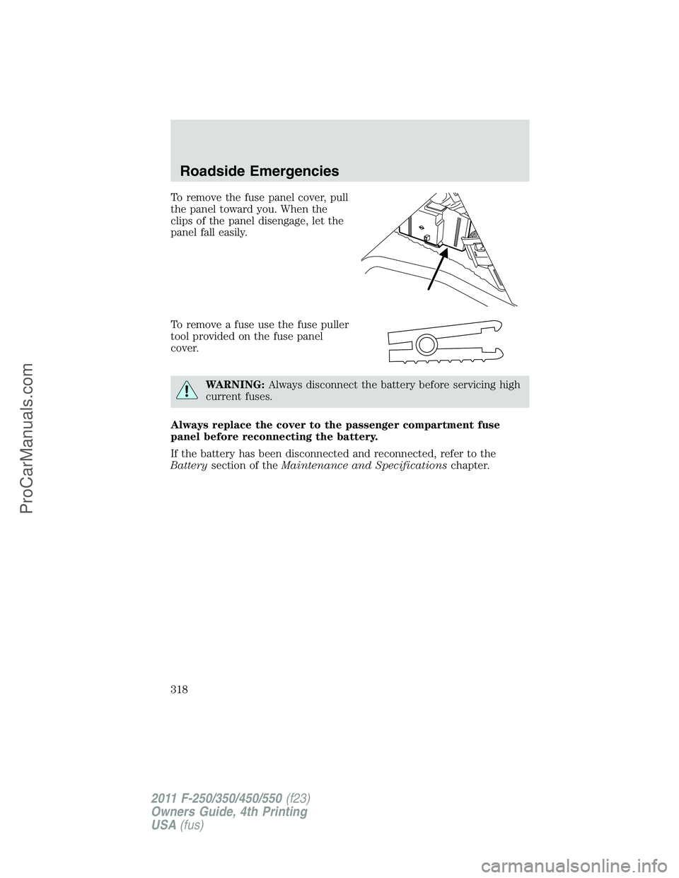 FORD F350 2011  Owners Manual To remove the fuse panel cover, pull
the panel toward you. When the
clips of the panel disengage, let the
panel fall easily.
To remove a fuse use the fuse puller
tool provided on the fuse panel
cover.