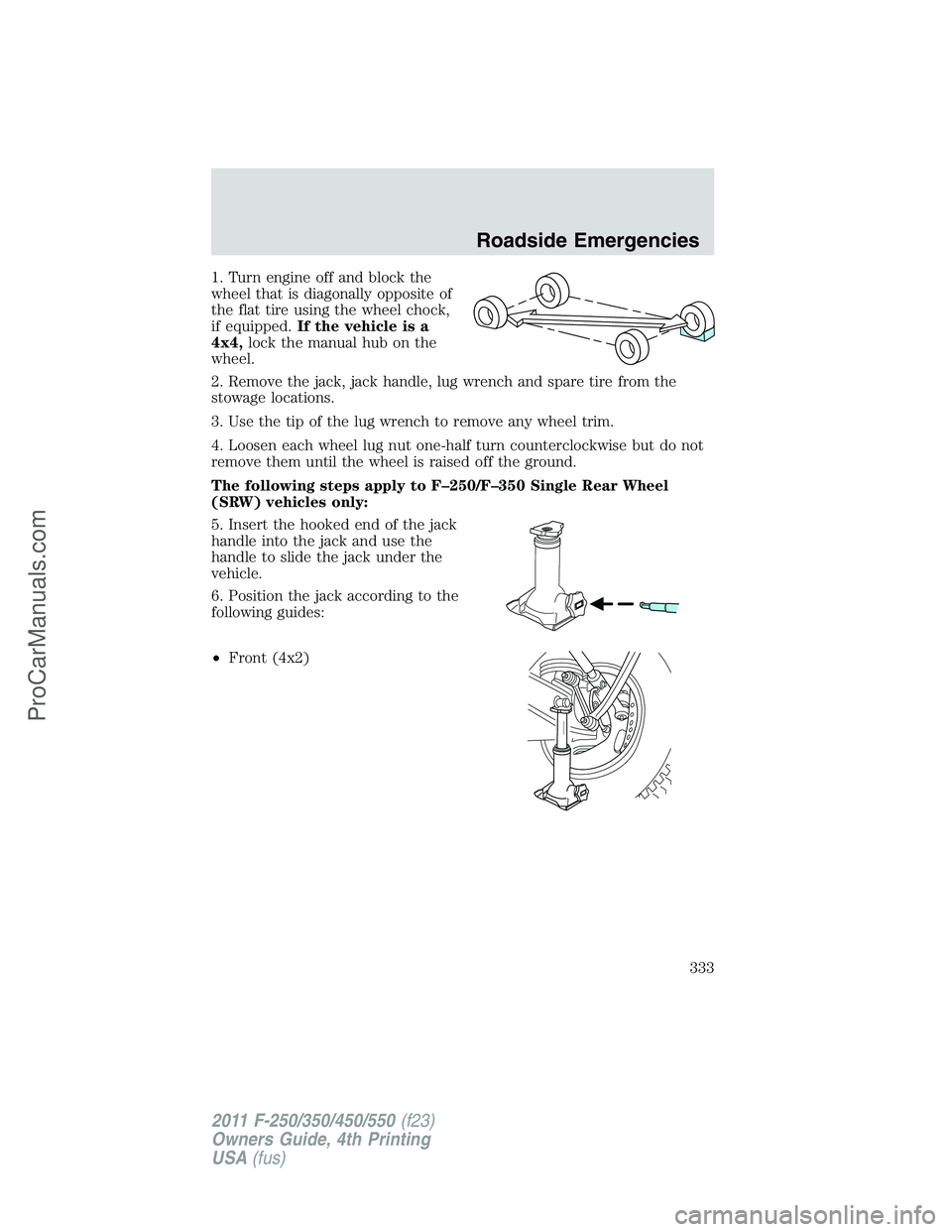 FORD F350 2011  Owners Manual 1. Turn engine off and block the
wheel that is diagonally opposite of
the flat tire using the wheel chock,
if equipped.If the vehicle is a
4x4,lock the manual hub on the
wheel.
2. Remove the jack, jac