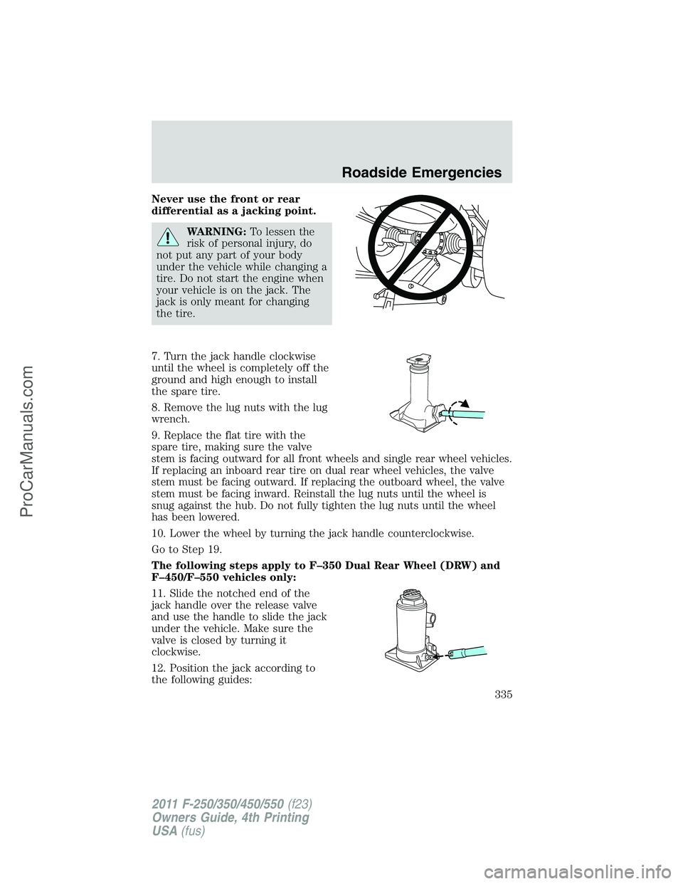 FORD F350 2011 Owners Manual Never use the front or rear
differential as a jacking point.
WARNING:To lessen the
risk of personal injury, do
not put any part of your body
under the vehicle while changing a
tire. Do not start the e FORD F350 2011 Owners Manual Never use the front or rear
differential as a jacking point.
WARNING:To lessen the
risk of personal injury, do
not put any part of your body
under the vehicle while changing a
tire. Do not start the e