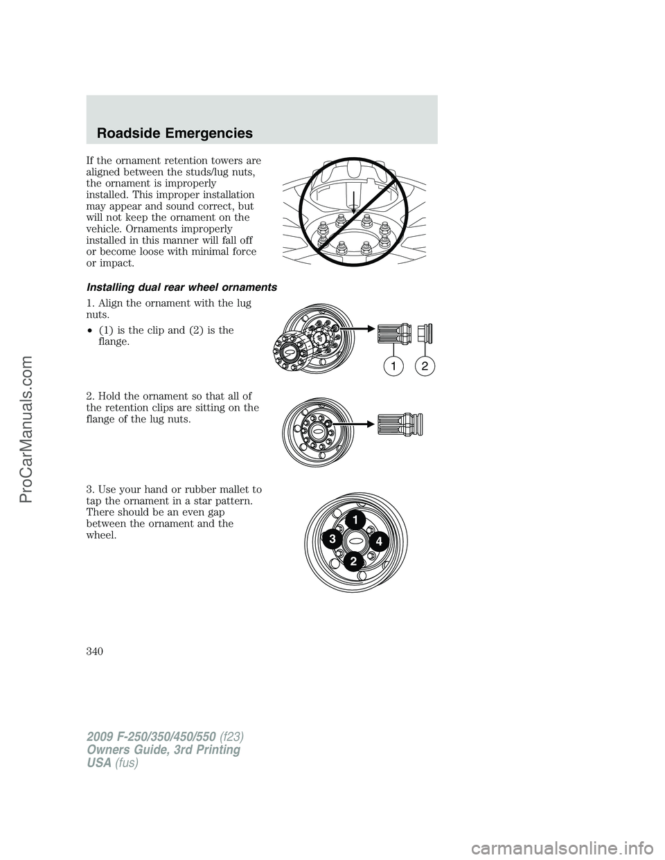 FORD F350 2009  Owners Manual If the ornament retention towers are
aligned between the studs/lug nuts,
the ornament is improperly
installed. This improper installation
may appear and sound correct, but
will not keep the ornament o
