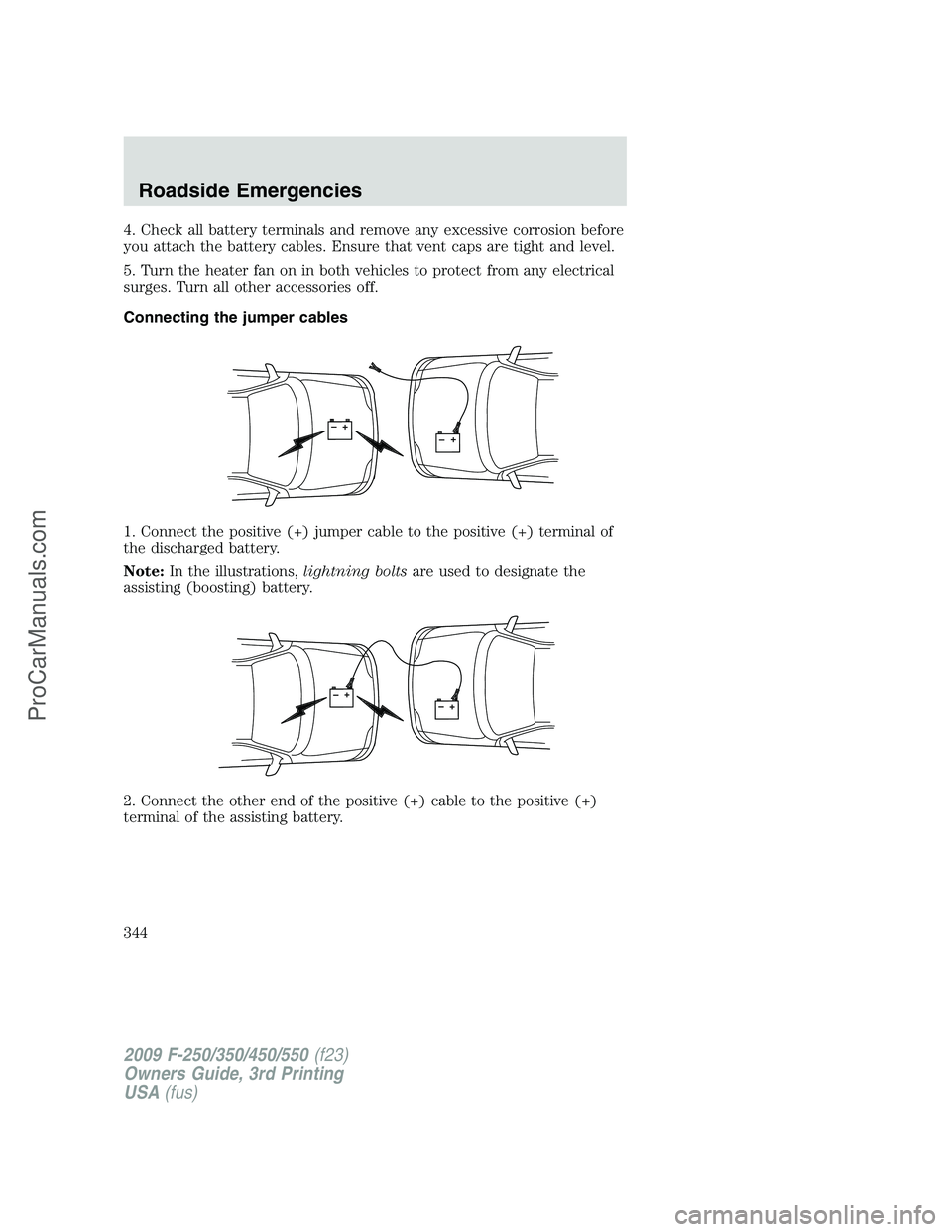 FORD F350 2009  Owners Manual 4. Check all battery terminals and remove any excessive corrosion before
you attach the battery cables. Ensure that vent caps are tight and level.
5. Turn the heater fan on in both vehicles to protect